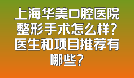 上海华美口腔医院整形手术怎么样？医生和项目推荐有哪些？