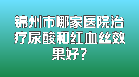 锦州市哪家医院治疗尿酸和红血丝效果好？