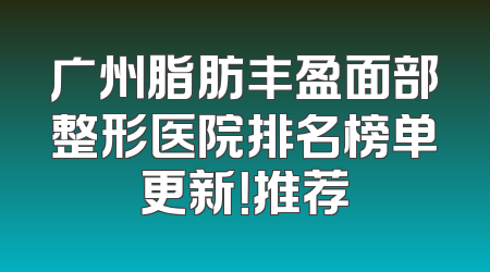 广州脂肪丰盈面部整形医院排名榜单更新！推荐