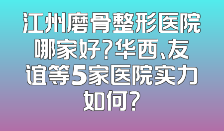 江州磨骨整形医院哪家好？华西、友谊等5家医院实力如何？