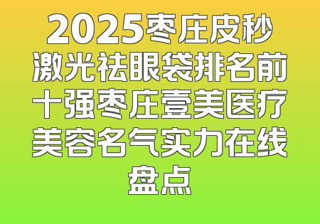 2025枣庄皮秒激光祛眼袋排名前十强枣庄壹美医疗美容名气实力在线盘点