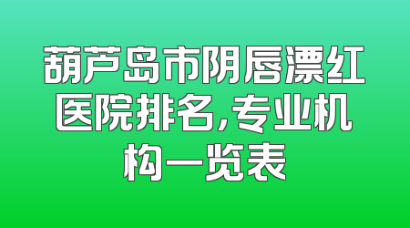 葫芦岛市阴唇漂红医院排名，专业机构一览表