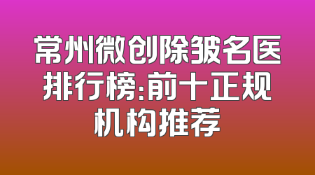 常州微创除皱名医排行榜：前十正规机构推荐