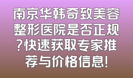 南京华韩奇致美容整形医院是否正规？快速获取专家推荐与价格信息！