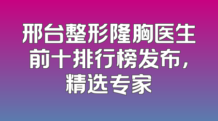 邢台整形隆胸医生前十排行榜发布，精选专家