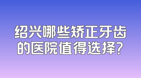 绍兴哪些矫正牙齿的医院值得选择？