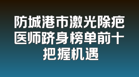 防城港市激光除疤医师跻身榜单前十 把握机遇