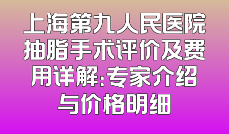 上海第九人民医院抽脂手术评价及费用详解：专家介绍与价格明细