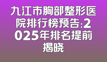 九江市胸部整形医院排行榜预告：2025年排名提前揭晓