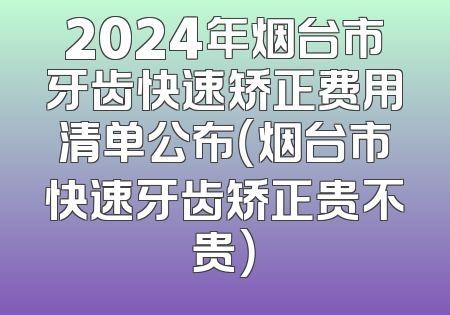 2024年烟台市牙齿快速矫正费用清单公布（烟台市快速牙齿矫正贵不贵）