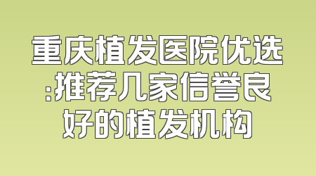 重庆植发医院优选：推荐几家信誉良好的植发机构
