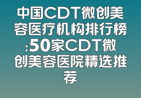 中国CDT微创美容医疗机构排行榜：50家CDT微创美容医院精选推荐