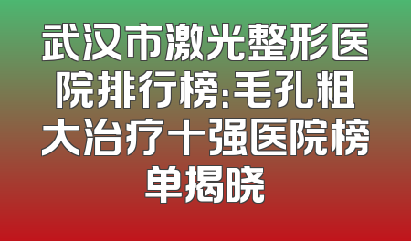 武汉市激光整形医院排行榜：毛孔粗大治疗十强医院榜单揭晓