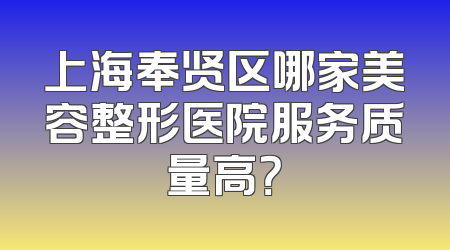 上海奉贤区哪家美容整形医院服务质量高？