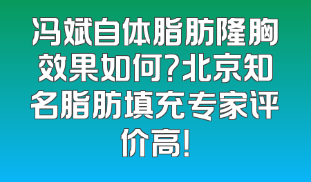 冯斌自体脂肪隆胸效果如何？北京知名脂肪填充专家评价高！