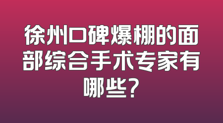 徐州口碑爆棚的面部综合手术专家有哪些？