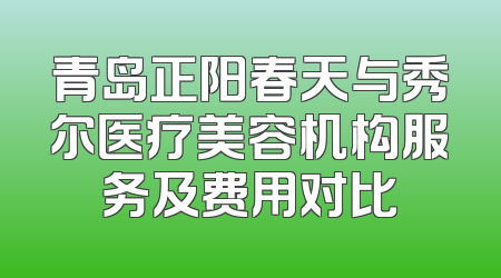 青岛正阳春天与秀尔医疗美容机构服务及费用对比