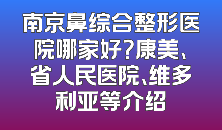 南京鼻综合整形医院哪家好？康美、省人民医院、维多利亚等介绍