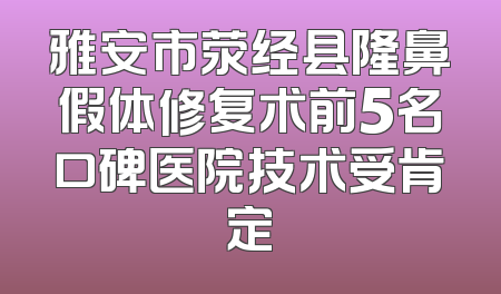 雅安市荥经县隆鼻假体修复术前5名口碑医院技术受肯定