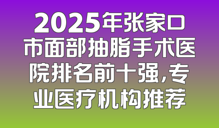 2025年张家口市面部抽脂手术医院排名前十强，专业医疗机构推荐