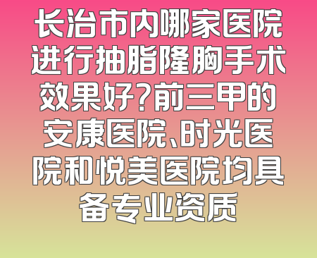 长治市内哪家医院进行抽脂隆胸手术效果好？前三甲的安康医院、时光医院和悦美医院均具备专业资质