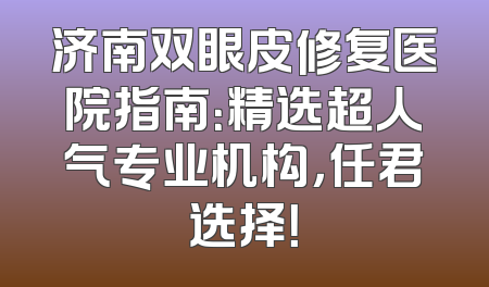 济南双眼皮修复医院指南：精选超人气专业机构，任君选择！
