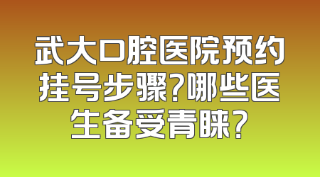 武大口腔医院预约挂号步骤？哪些医生备受青睐？