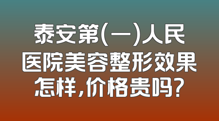 泰安第（一）人民医院美容整形效果怎样，价格贵吗？