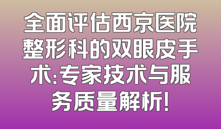 全面评估西京医院整形科的双眼皮手术：专家技术与服务质量解析！