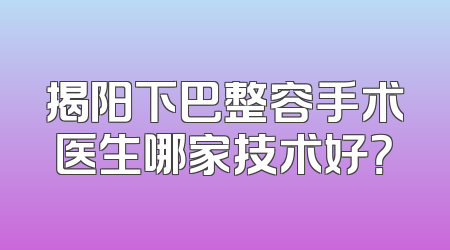 揭阳下巴整容手术医生哪家技术好？