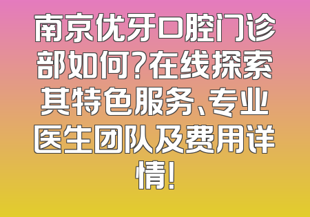 南京优牙口腔门诊部如何？在线探索其特色服务、专业医生团队及费用详情！