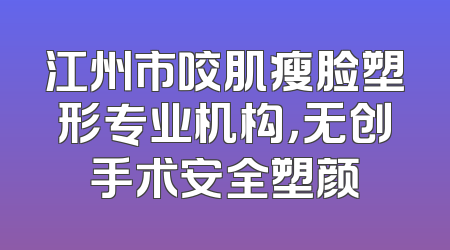 江州市咬肌瘦脸塑形专业机构，无创手术安全塑颜