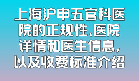 上海沪申五官科医院的正规性、医院详情和医生信息，以及收费标准介绍