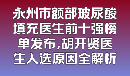 永州市额部玻尿酸填充医生前十强榜单发布，胡开贤医生入选原因全解析