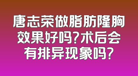 唐志荣做脂肪隆胸效果好吗？术后会有排异现象吗？