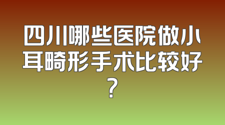 四川哪些医院做小耳畸形手术比较好？