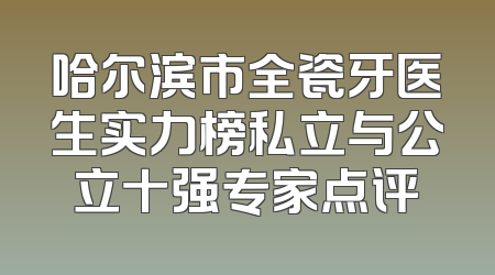 哈尔滨市全瓷牙医生实力榜私立与公立十强专家点评