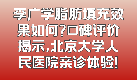 李广学脂肪填充效果如何？口碑评价揭示，北京大学人民医院亲诊体验！