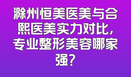 滁州恒美医美与合熙医美实力对比，专业整形美容哪家强？