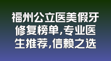 福州公立医美假牙修复榜单，专业医生推荐，信赖之选