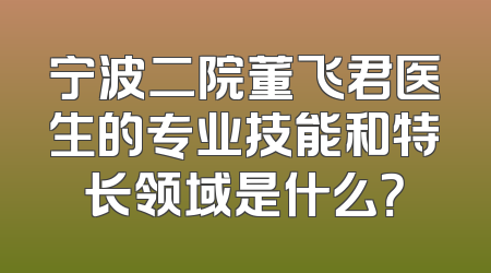 宁波二院董飞君医生的专业技能和特长领域是什么？