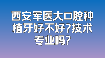 西安军医大口腔种植牙好不好？技术专业吗？
