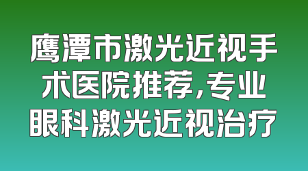 鹰潭市激光近视手术医院推荐，专业眼科激光近视治疗