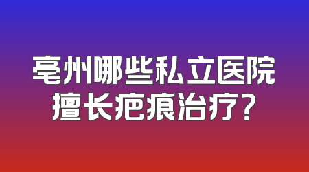 亳州哪些私立医院擅长疤痕治疗？