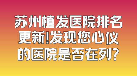 苏州植发医院排名更新！发现您心仪的医院是否在列？