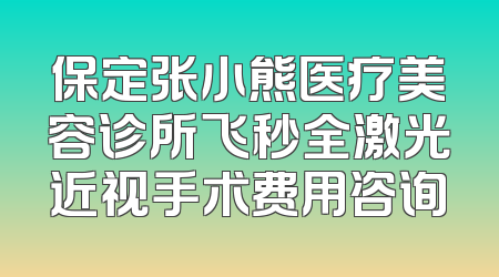 保定张小熊医疗美容诊所飞秒全激光近视手术费用咨询