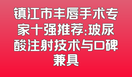 镇江市丰唇手术专家十强推荐：玻尿酸注射技术与口碑兼具