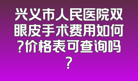 兴义市人民医院双眼皮手术费用如何？价格表可查询吗？