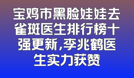 宝鸡市黑脸娃娃去雀斑医生排行榜十强更新，李兆鹤医生实力获赞