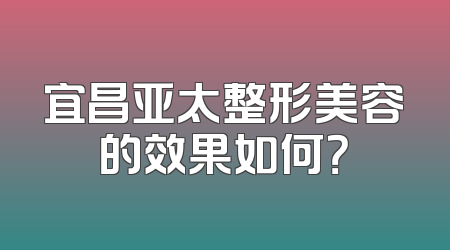 宜昌亚太整形美容的效果如何？